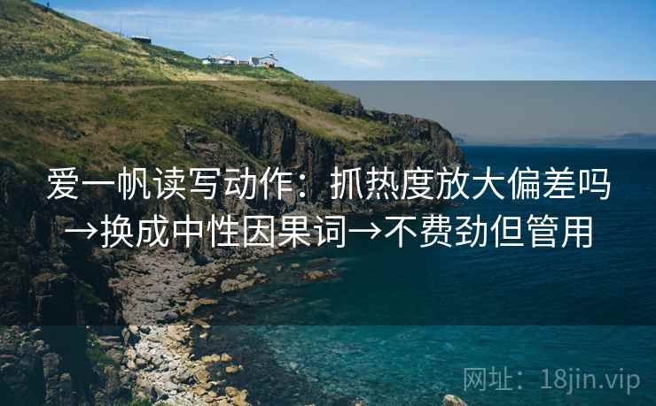爱一帆读写动作:抓热度放大偏差吗→换成中性因果词→不费劲但管用 爱一帆读写动作:抓热度放大偏差吗→换成中性因果词→不费劲但管用