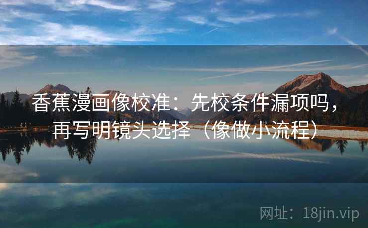 香蕉漫画像校准：先校条件漏项吗，再写明镜头选择（像做小流程）