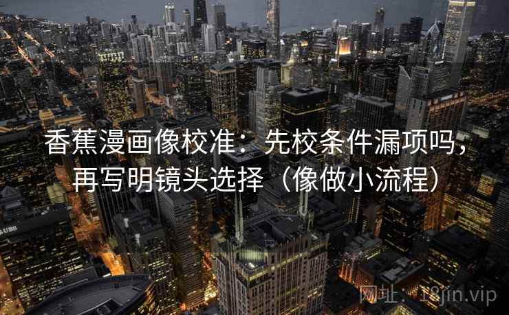 香蕉漫画像校准:先校条件漏项吗,再写明镜头选择(像做小流程) 香蕉漫画像校准:先校条件漏项吗,再写明镜头选择(像做小流程)