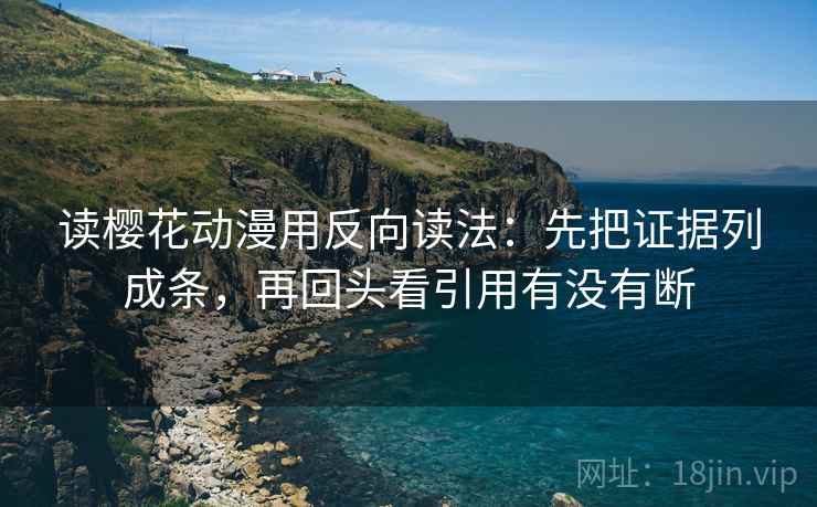 读樱花动漫用反向读法：先把证据列成条，再回头看引用有没有断