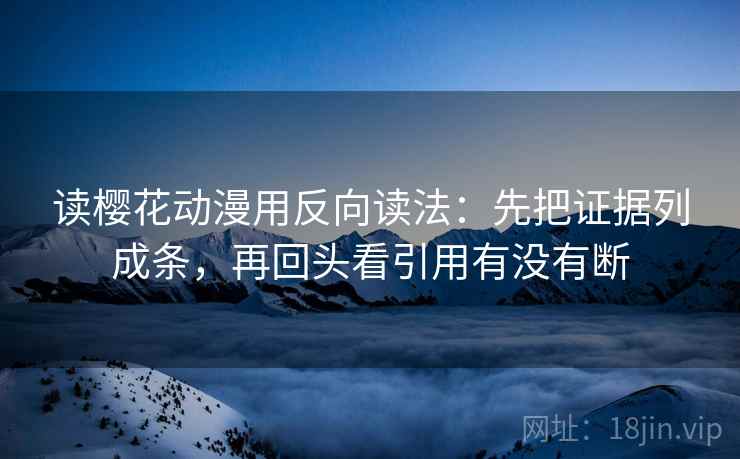 读樱花动漫用反向读法:先把证据列成条,再回头看引用有没有断 读樱花动漫用反向读法:先把证据列成条,再回头看引用有没有断
