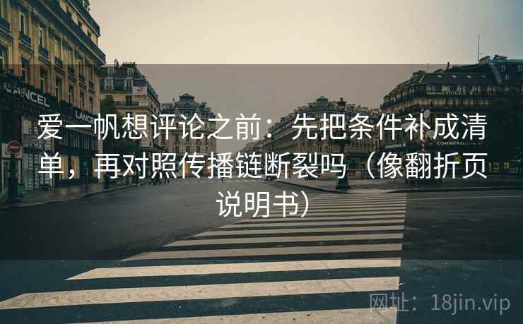 爱一帆想评论之前:先把条件补成清单,再对照传播链断裂吗(像翻折页说明书) 爱一帆想评论之前:先把条件补成清单,再对照传播链断裂吗(像翻折页说明书)