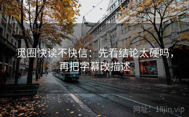 觅圈快读不快信：先看结论太硬吗，再把字幕改描述