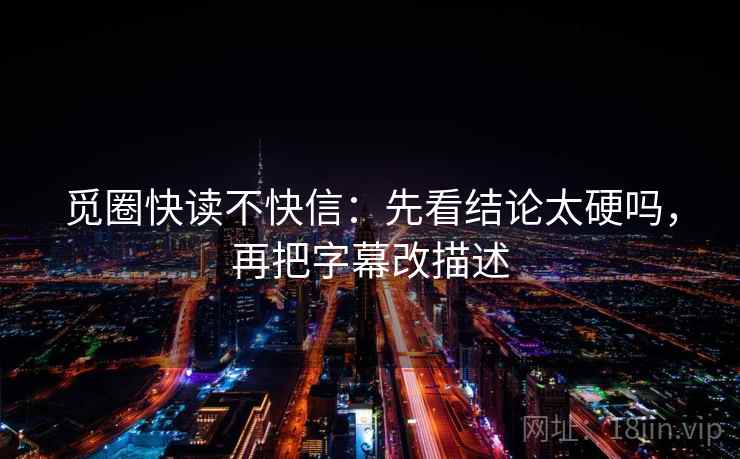 觅圈快读不快信:先看结论太硬吗,再把字幕改描述 觅圈快读不快信:先看结论太硬吗,再把字幕改描述