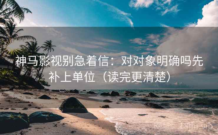 神马影视别急着信:对对象明确吗先补上单位(读完更清楚) 神马影视别急着信:对对象明确吗先补上单位(读完更清楚)