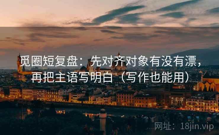 觅圈短复盘:先对齐对象有没有漂,再把主语写明白(写作也能用) 觅圈短复盘:先对齐对象有没有漂,再把主语写明白(写作也能用)