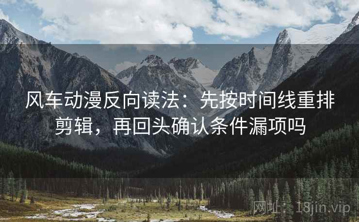 风车动漫反向读法:先按时间线重排剪辑,再回头确认条件漏项吗 风车动漫反向读法:先按时间线重排剪辑,再回头确认条件漏项吗