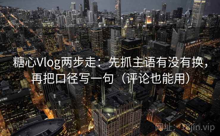 <strong>糖心</strong>Vlog两步走:先抓主语有没有换,再把口径写一句(评论也能用)