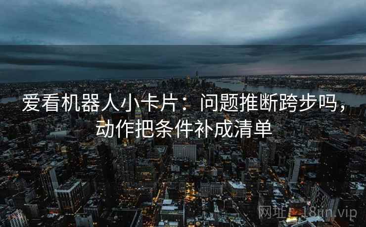 爱看机器人小卡片：问题推断跨步吗，动作把条件补成清单