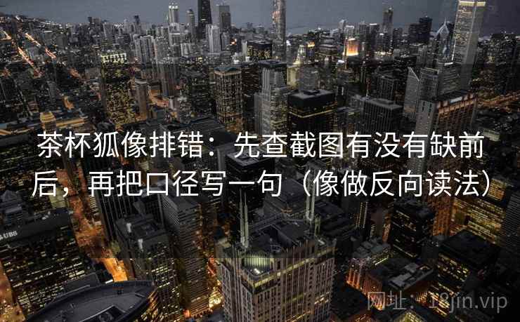 茶杯狐像排错：先查截图有没有缺前后，再把口径写一句（像做反向读法）