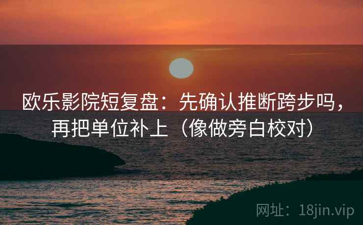 欧乐影院短复盘：先确认推断跨步吗，再把单位补上（像做旁白校对）
