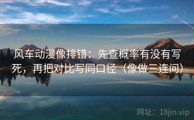 风车动漫像排错：先查概率有没有写死，再把对比写同口径（像做三连问）