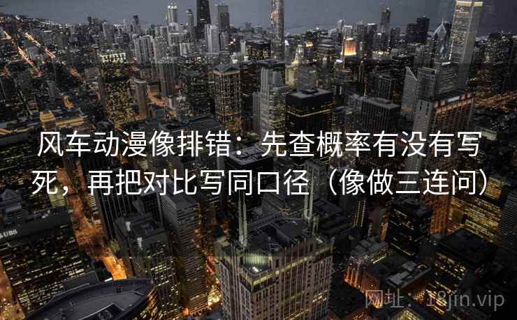 风车动漫像排错:先查概率有没有写死,再把对比写同口径(像做三连问) 风车动漫像排错:先查概率有没有写死,再把对比写同口径(像做三连问)