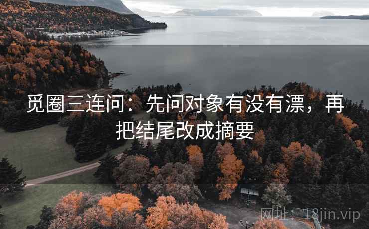 觅圈三连问:先问对象有没有漂,再把结尾改成摘要 觅圈三连问:先问对象有没有漂,再把结尾改成摘要