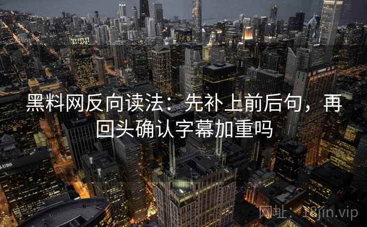 黑料网反向读法:先补上前后句,再回头确认字幕加重吗