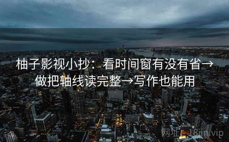 柚子影视小抄：看时间窗有没有省→做把轴线读完整→写作也能用