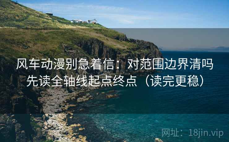 风车动漫别急着信:对范围边界清吗先读全轴线起点终点(读完更稳) 风车动漫别急着信:对范围边界清吗先读全轴线起点终点(读完更稳)