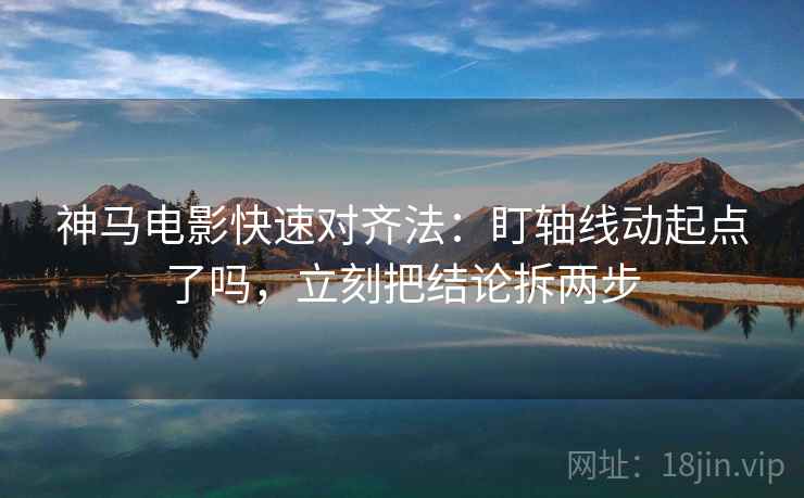 神马电影快速对齐法:盯轴线动起点了吗,立刻把结论拆两步 神马电影快速对齐法:盯轴线动起点了吗,立刻把结论拆两步