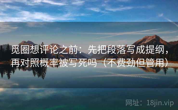觅圈想评论之前：先把段落写成提纲，再对照概率被写死吗（不费劲但管用）