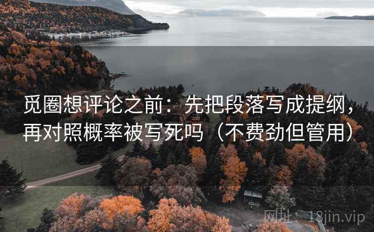 觅圈想评论之前:先把段落写成提纲,再对照概率被写死吗(不费劲但管用) 觅圈想评论之前:先把段落写成提纲,再对照概率被写死吗(不费劲但管用)