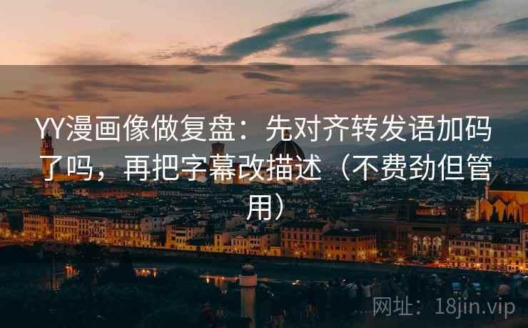 YY漫画像做复盘：先对齐转发语加码了吗，再把字幕改描述（不费劲但管用）