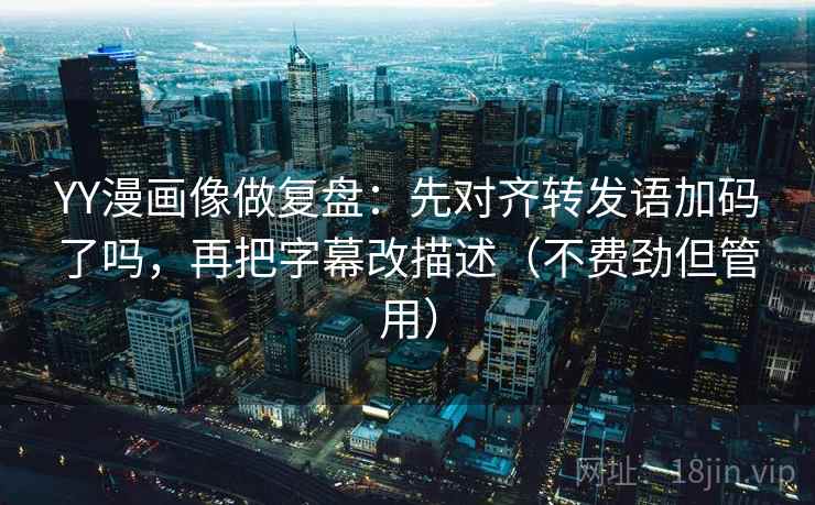 YY漫画像做复盘:先对齐转发语加码了吗,再把字幕改描述(不费劲但管用) YY漫画像做复盘:先对齐转发语加码了吗,再把字幕改描述(不费劲但管用)