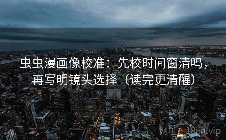 虫虫漫画像校准:先校时间窗清吗,再写明镜头选择(读完更清醒)