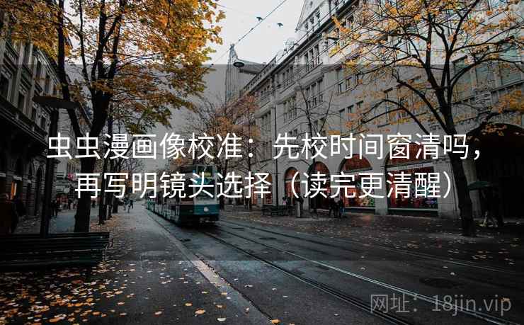 虫虫漫画像校准:先校时间窗清吗,再写明镜头选择(读完更清醒) 虫虫漫画像校准:先校时间窗清吗,再写明镜头选择(读完更清醒)