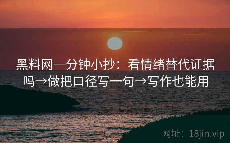 黑料网一分钟小抄:看情绪替代证据吗→做把口径写一句→写作也能用 黑料网一分钟小抄:看情绪替代证据吗→做把口径写一句→写作也能用