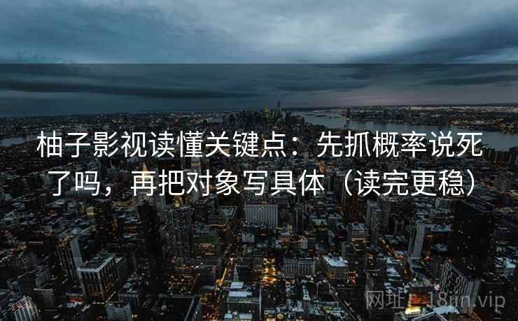 柚子影视读懂关键点:先抓概率说死了吗,再把对象写具体(读完更稳) 柚子影视读懂关键点:先抓概率说死了吗,再把对象写具体(读完更稳)