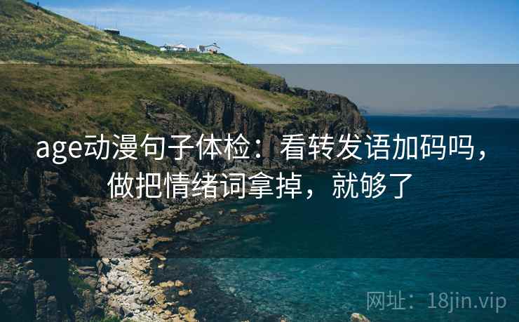 age动漫句子体检:看转发语加码吗,做把情绪词拿掉,就够了 age动漫句子体检:看转发语加码吗,做把情绪词拿掉,就够了