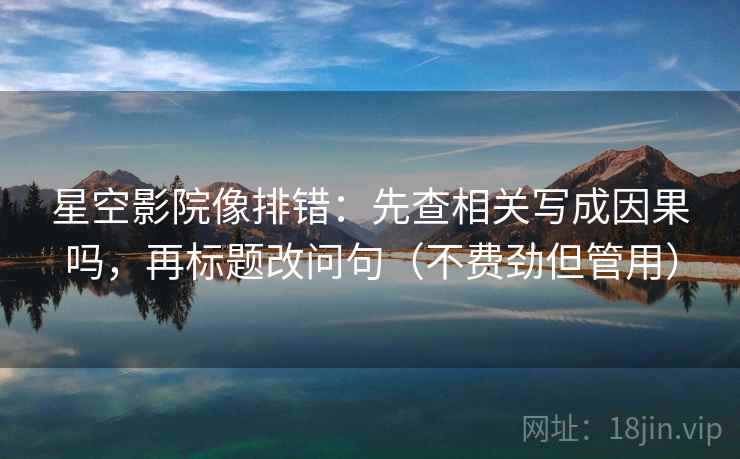 星空影院像排错:先查相关写成因果吗,再标题改问句(不费劲但管用) 星空影院像排错:先查相关写成因果吗,再标题改问句(不费劲但管用)