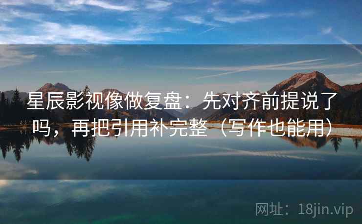 星辰影视像做复盘：先对齐前提说了吗，再把引用补完整（写作也能用）