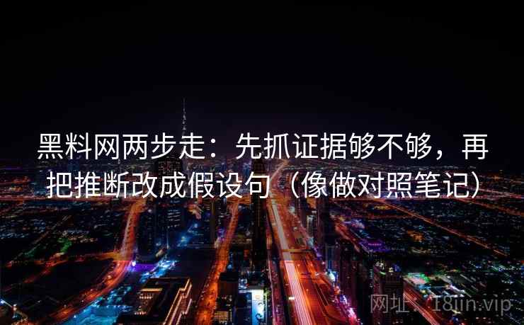 黑料网两步走:先抓证据够不够,再把推断改成假设句(像做对照笔记) 黑料网两步走:先抓证据够不够,再把推断改成假设句(像做对照笔记)