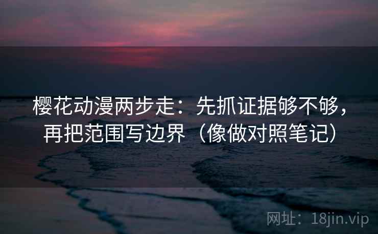 樱花动漫两步走:先抓证据够不够,再把范围写边界(像做对照笔记) 樱花动漫两步走:先抓证据够不够,再把范围写边界(像做对照笔记)