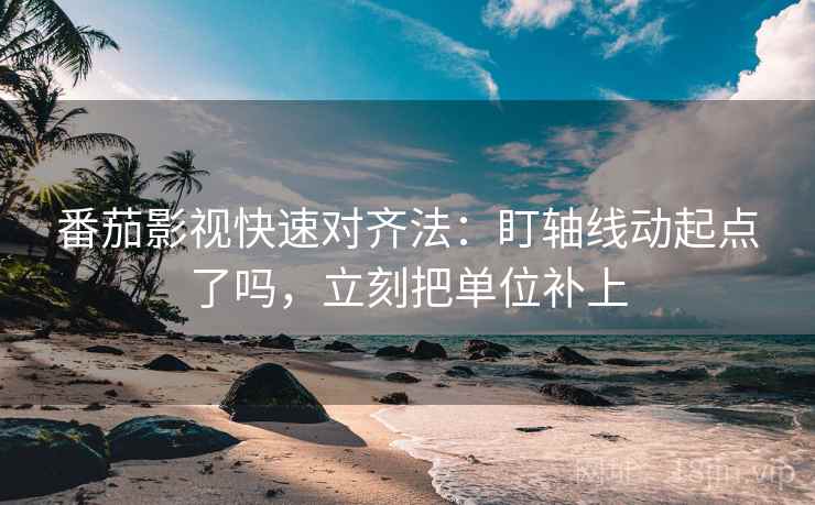 番茄影视快速对齐法:盯轴线动起点了吗,立刻把单位补上 番茄影视快速对齐法:盯轴线动起点了吗,立刻把单位补上