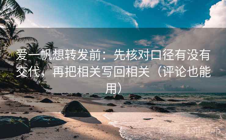 爱一帆想转发前:先核对口径有没有交代,再把相关写回相关(评论也能用)