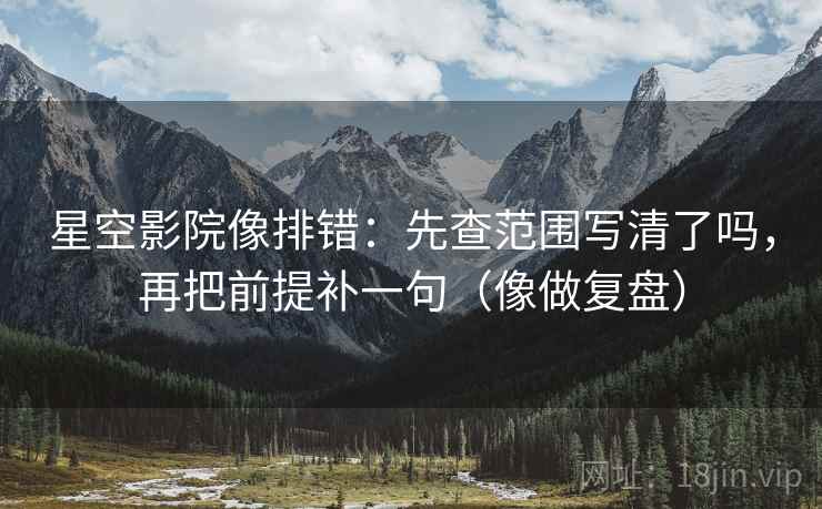 星空影院像排错:先查范围写清了吗,再把前提补一句(像做复盘) 星空影院像排错:先查范围写清了吗,再把前提补一句(像做复盘)