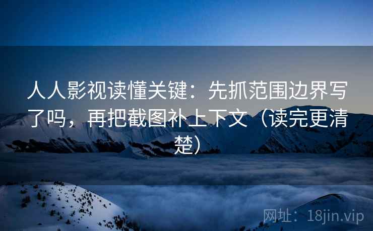 人人影视读懂关键:先抓范围边界写了吗,再把截图补上下文(读完更清楚) 人人影视读懂关键:先抓范围边界写了吗,再把截图补上下文(读完更清楚)