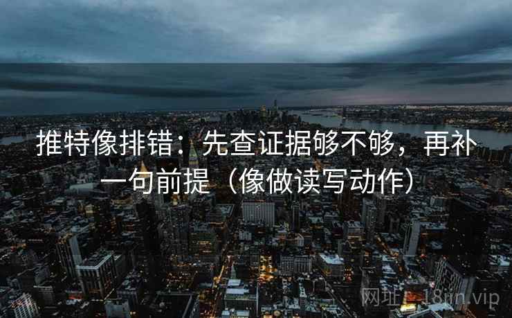 推特像排错:先查证据够不够,再补一句前提(像做读写动作) 推特像排错:先查证据够不够,再补一句前提(像做读写动作)
