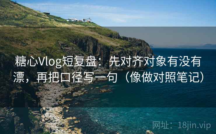 糖心Vlog短复盘:先对齐对象有没有漂,再把口径写一句(像做对照笔记) 糖心Vlog短复盘:先对齐对象有没有漂,再把口径写一句(像做对照笔记)
