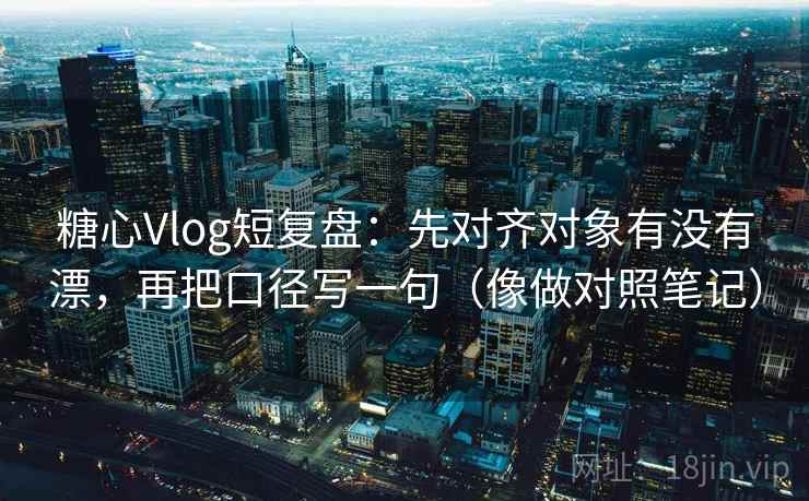 <strong>糖心</strong>Vlog短复盘:先对齐对象有没有漂,再把口径写一句(像做对照笔记)