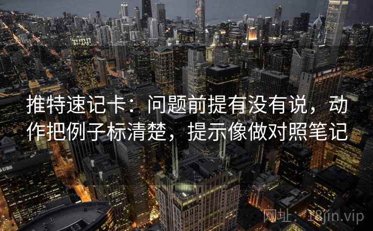 推特速记卡:问题前提有没有说,动作把例子标清楚,提示像做对照笔记 推特速记卡:问题前提有没有说,动作把例子标清楚,提示像做对照笔记