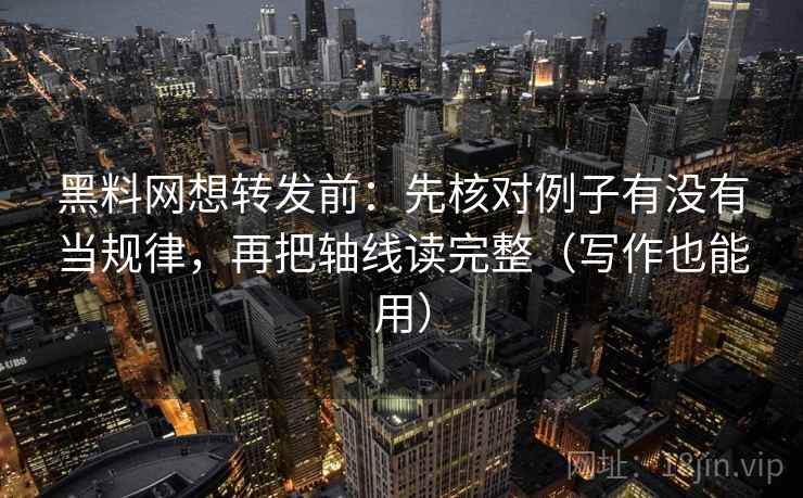 黑料网想转发前：先核对例子有没有当规律，再把轴线读完整（写作也能用）