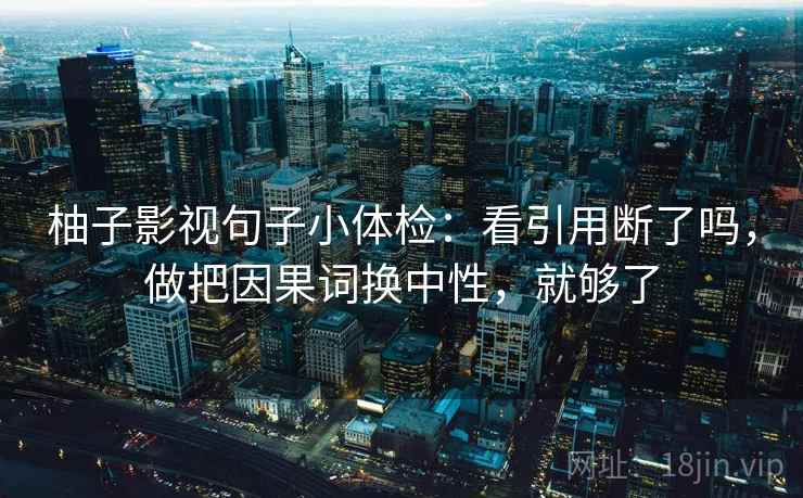 柚子影视句子小体检:看引用断了吗,做把因果词换中性,就够了 柚子影视句子小体检:看引用断了吗,做把因果词换中性,就够了