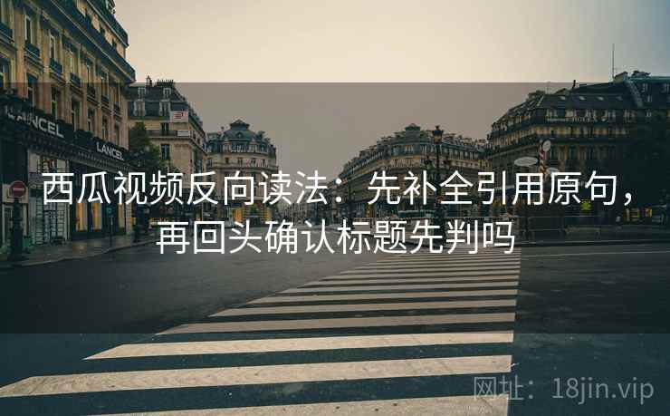 西瓜视频反向读法:先补全引用原句,再回头确认标题先判吗 西瓜视频反向读法:先补全引用原句,再回头确认标题先判吗