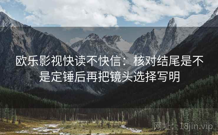 欧乐影视快读不快信:核对结尾是不是定锤后再把镜头选择写明 欧乐影视快读不快信:核对结尾是不是定锤后再把镜头选择写明
