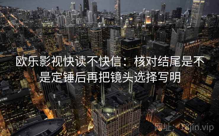 欧乐影视快读不快信：核对结尾是不是定锤后再把镜头选择写明