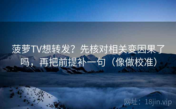 菠萝TV想转发?先核对相关变因果了吗,再把前提补一句(像做校准) 菠萝TV想转发?先核对相关变因果了吗,再把前提补一句(像做校准)