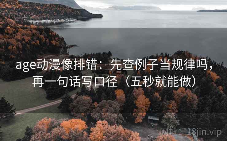age动漫像排错:先查例子当规律吗,再一句话写口径(五秒就能做) age动漫像排错:先查例子当规律吗,再一句话写口径(五秒就能做)